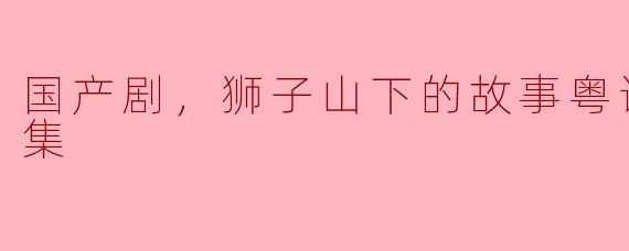 ### 国产剧《狮子山下的故事》：粤语情怀的27集传奇