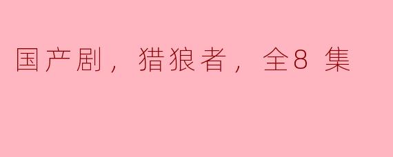 国产剧，猎狼者，全8集