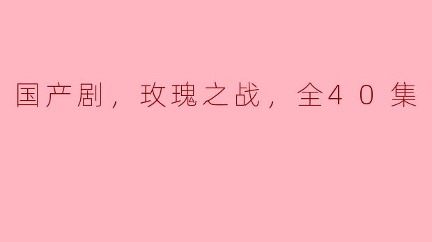 国产剧，玫瑰之战，全40集