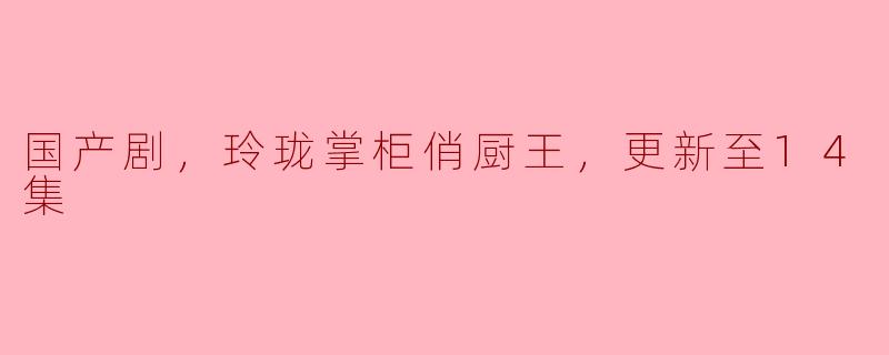 国产剧《玲珑掌柜俏厨王》目前更新到第几集？剧情如何？
