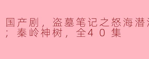 ### 国产剧新作《盗墓笔记之怒海潜沙秦岭神树》全40集惊艳上线，探秘悬疑冒险的传奇之旅