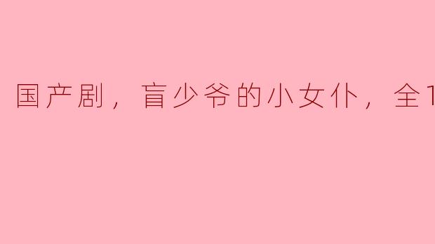 国产剧，盲少爷的小女仆，全15集