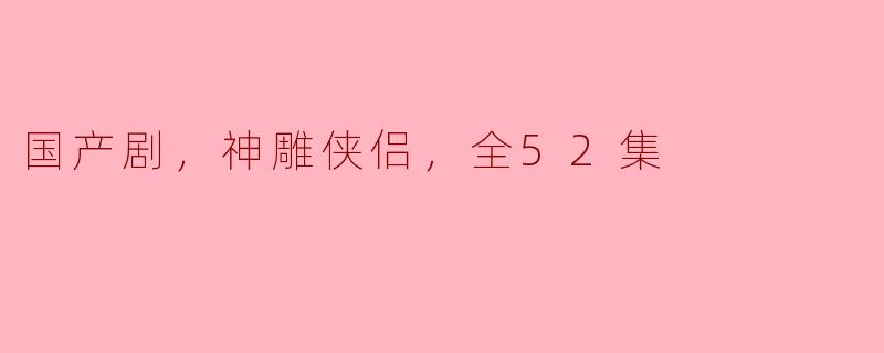 国产剧《神雕侠侣》有多少集，整体剧情如何？