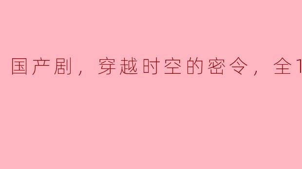 国产剧，穿越时空的密令，全10集