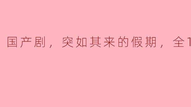 国产剧，突如其来的假期，全12集