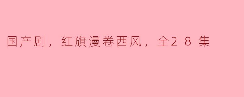 国产剧，红旗漫卷西风，全28集