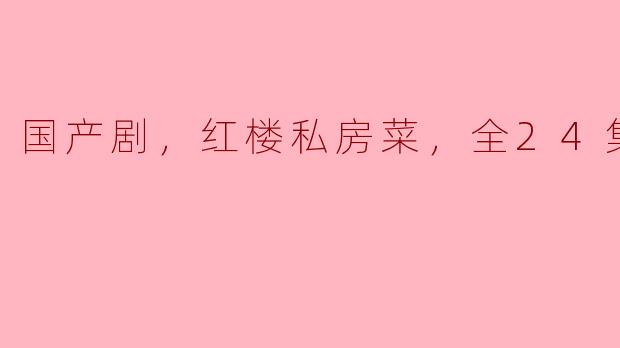 ** 《红楼私房菜》这部国产剧共多少集，主要讲述了什么内容？**