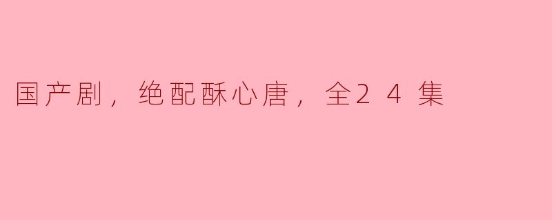 国产剧，绝配酥心唐，全24集