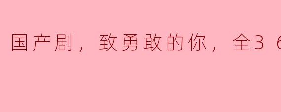 请问《国产剧，致勇敢的你》的主要剧情和主题是什么？