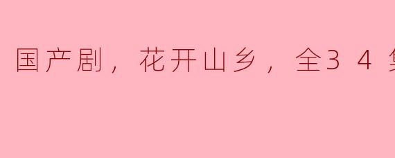国产剧，花开山乡，全34集