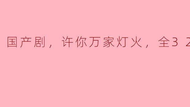 国产剧，许你万家灯火，全32集