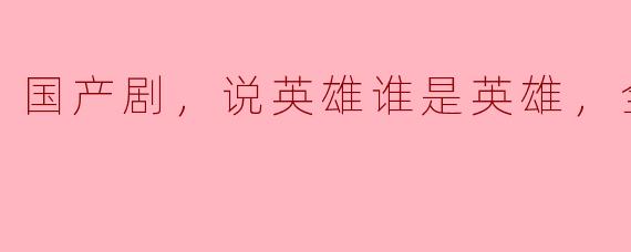 国产剧《说英雄谁是英雄》的主要内容和亮点是什么？**