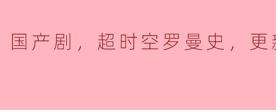 ### 国产剧《超时空罗曼史》热播至22集，爱情与时间的交错碰撞