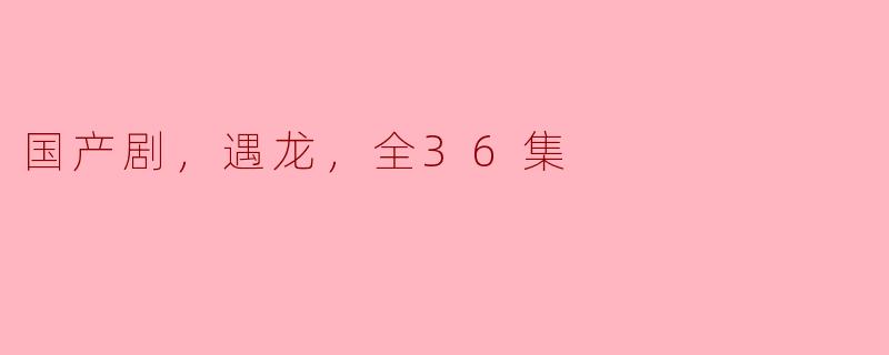 国产剧《遇龙》的剧情大概是什么，能否简单介绍一下这部全36集的剧呢？**