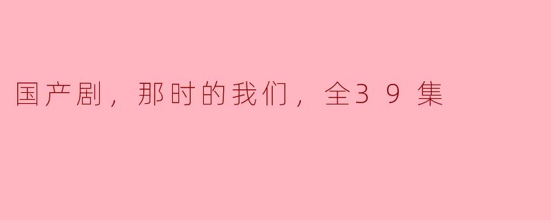 国产剧，那时的我们，全39集