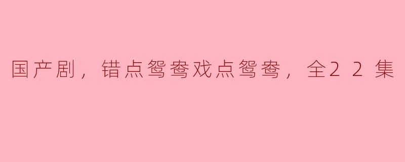 国产剧，错点鸳鸯戏点鸳鸯，全22集