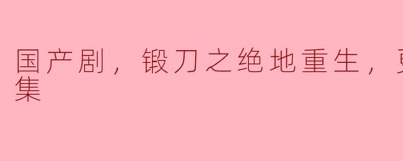 国产剧，锻刀之绝地重生，更新至41集