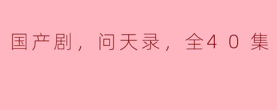 国产剧《问天录》全40集：时代的华彩篇章