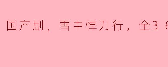国产剧，雪中悍刀行，全38集