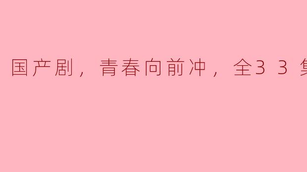 国产剧《青春向前冲》，33集燃情启航