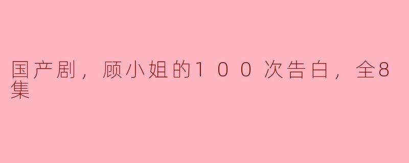 国产剧《顾小姐的100次告白》：爱与成长的甜蜜旅程