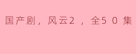 国产剧，风云2，全50集