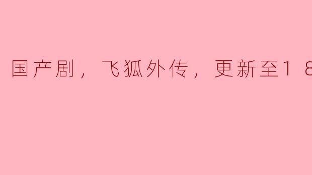国产剧，飞狐外传，更新至18集