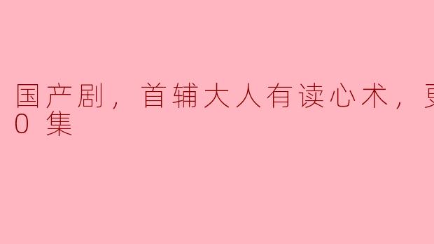 国产剧，首辅大人有读心术，更新至20集