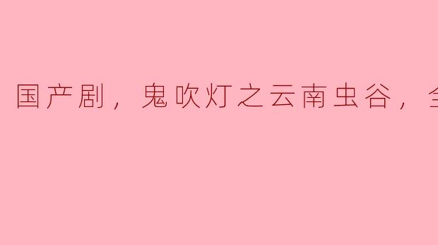 探索神秘与冒险——《鬼吹灯之云南虫谷》全剧评析