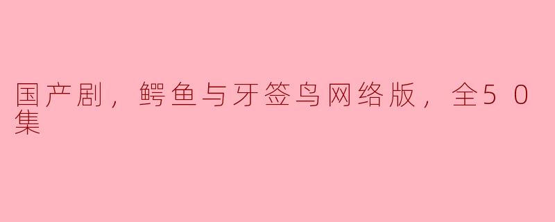 国产剧，鳄鱼与牙签鸟网络版，全50集