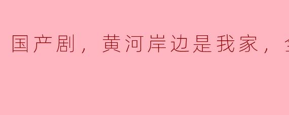 国产剧《黄河岸边是我家》：情感与乡愁的交融