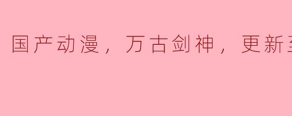 国产动漫，万古剑神，更新至26集