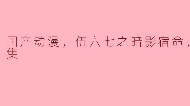 国产动漫《伍六七之暗影宿命》的主要内容和主题是什么？