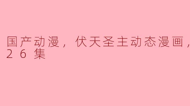 国产动漫，伏天圣主动态漫画，更新至26集