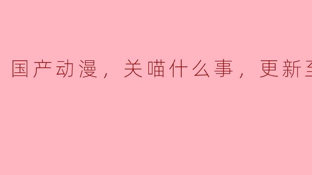国产动漫，关喵什么事，更新至13集