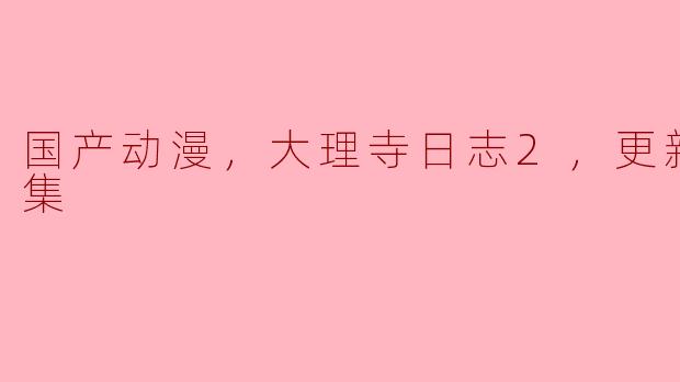 国产动漫，大理寺日志2，更新至12集