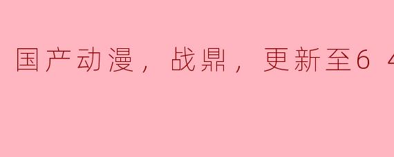 ### 国产动漫《战鼎》热潮来袭，更新至64集引发热议