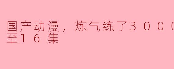 ### 国产动漫《炼气练了3000年》热播，16集引发热议