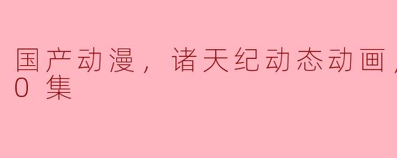 国产动漫，诸天纪动态动画，更新至60集