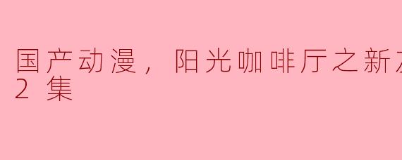 国产动漫，阳光咖啡厅之新友纪，全52集