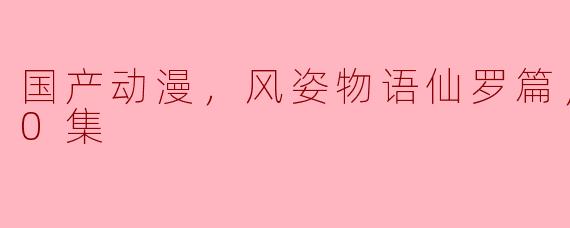探索国产动漫《风姿物语：仙罗篇》的魅力与创新