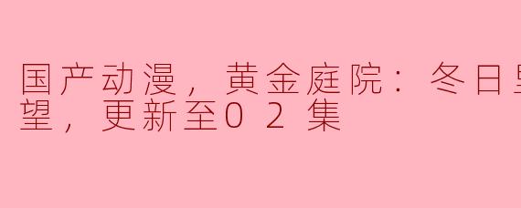 探秘国产动漫《黄金庭院》：冬日里的新年愿望（更新至02集）