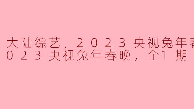 2023央视兔年春晚：欢笑与感动的盛宴