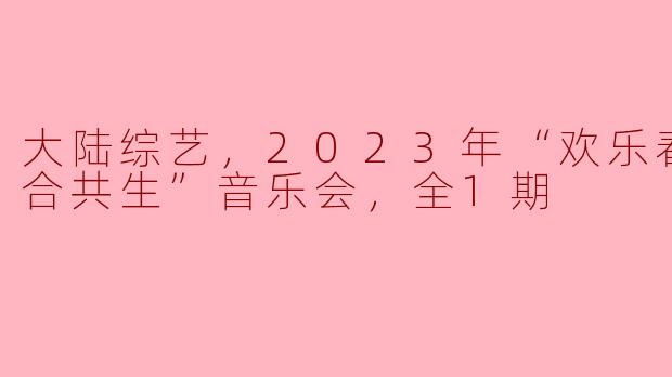 大陆综艺，2023年“欢乐春节·和合共生”音乐会，全1期