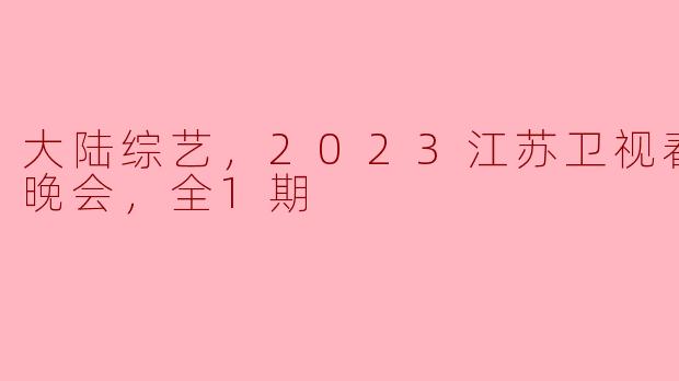 大陆综艺，2023江苏卫视春节联欢晚会，全1期