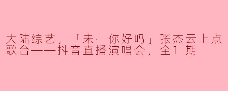 大陆综艺《未·你好吗》张杰的云上点歌台抖音直播演唱会有什么亮点？****