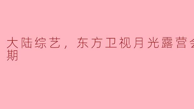 大陆综艺，东方卫视月光露营会，全1期