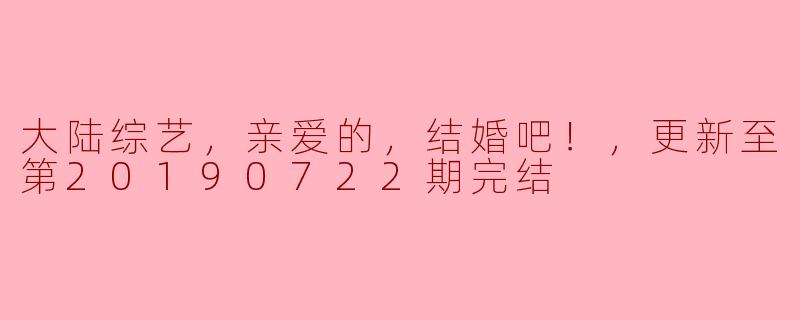 大陆综艺，亲爱的，结婚吧！，更新至第20190722期完结