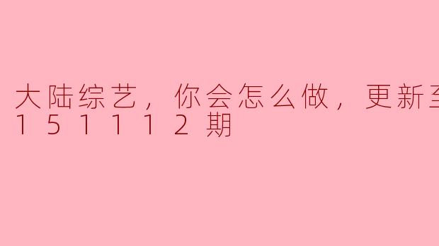 大陆综艺，你会怎么做，更新至第20151112期