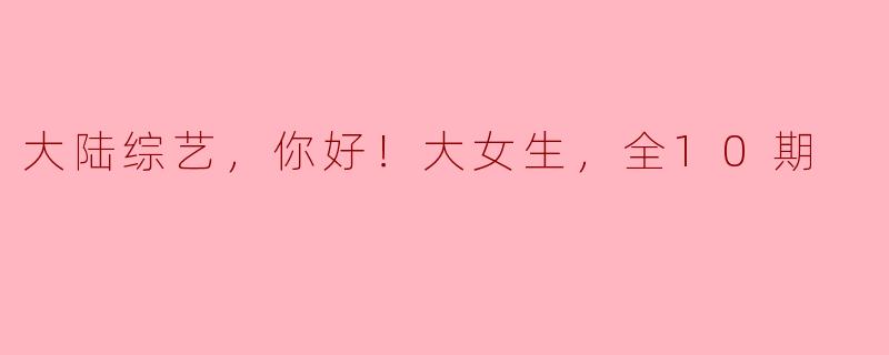 大陆综艺，你好！大女生，全10期